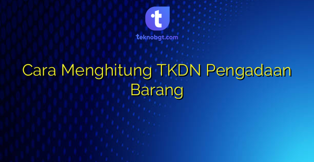 Cara Menghitung TKDN Pengadaan Barang