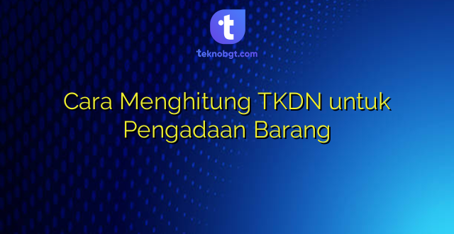 Cara Menghitung TKDN untuk Pengadaan Barang