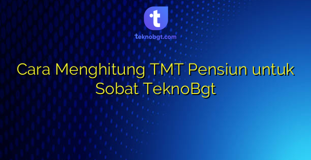 Cara Menghitung TMT Pensiun untuk Sobat TeknoBgt