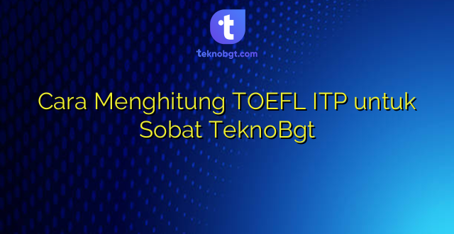 Cara Menghitung TOEFL ITP untuk Sobat TeknoBgt