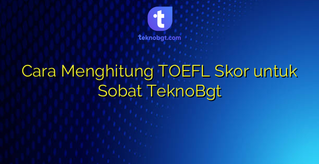 Cara Menghitung TOEFL Skor untuk Sobat TeknoBgt