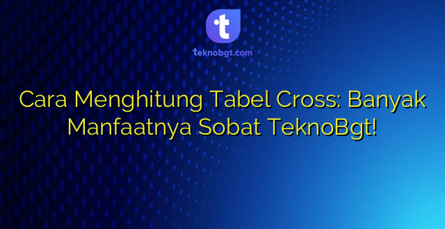 Cara Menghitung Tabel Cross: Banyak Manfaatnya Sobat TeknoBgt!