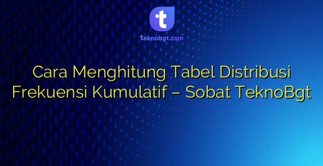 Cara Menghitung Tabel Distribusi Frekuensi Kumulatif – Sobat TeknoBgt