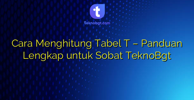Cara Menghitung Tabel T – Panduan Lengkap untuk Sobat TeknoBgt