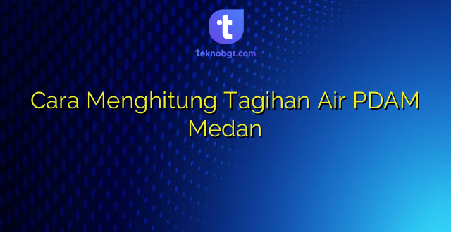 Cara Menghitung Tagihan Air PDAM Medan