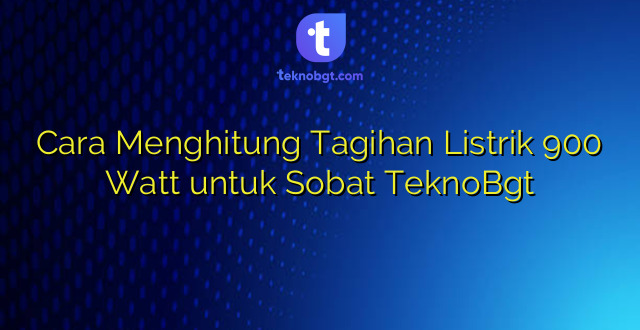 Cara Menghitung Tagihan Listrik 900 Watt untuk Sobat TeknoBgt