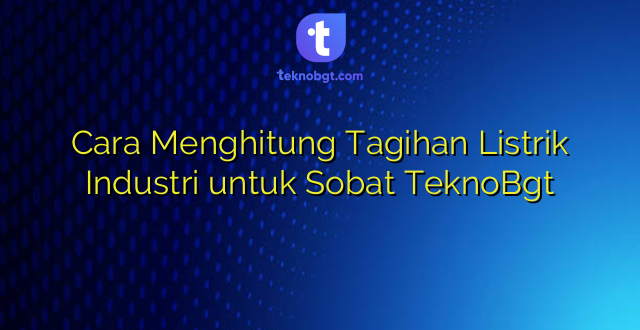Cara Menghitung Tagihan Listrik Industri untuk Sobat TeknoBgt