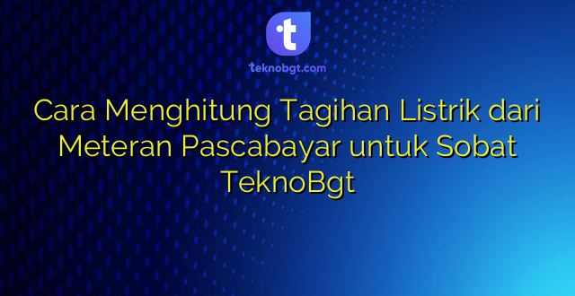Cara Menghitung Tagihan Listrik dari Meteran Pascabayar untuk Sobat TeknoBgt