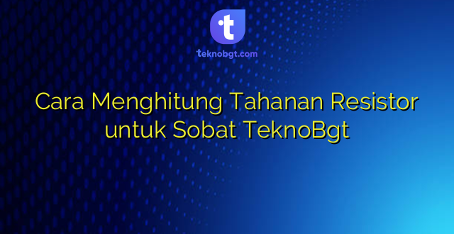 Cara Menghitung Tahanan Resistor untuk Sobat TeknoBgt