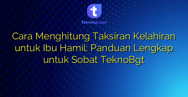 Cara Menghitung Taksiran Kelahiran untuk Ibu Hamil: Panduan Lengkap untuk Sobat TeknoBgt