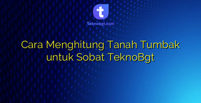 Cara Menghitung Tanah Tumbak untuk Sobat TeknoBgt