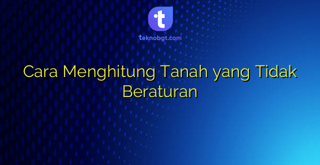 Cara Menghitung Tanah yang Tidak Beraturan