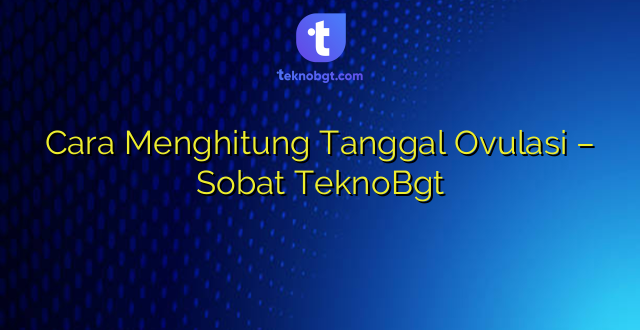 Cara Menghitung Tanggal Ovulasi – Sobat TeknoBgt