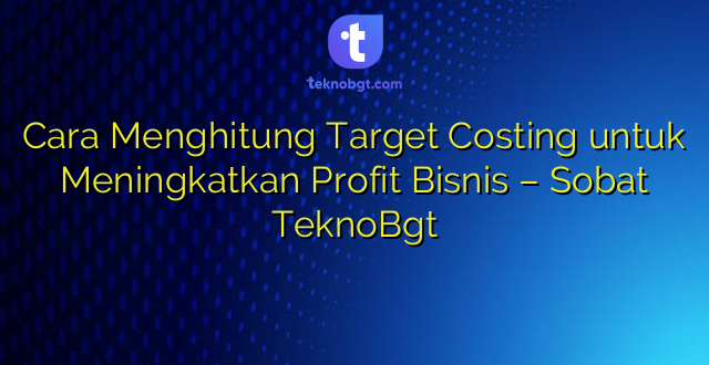 Cara Menghitung Target Costing untuk Meningkatkan Profit Bisnis – Sobat TeknoBgt