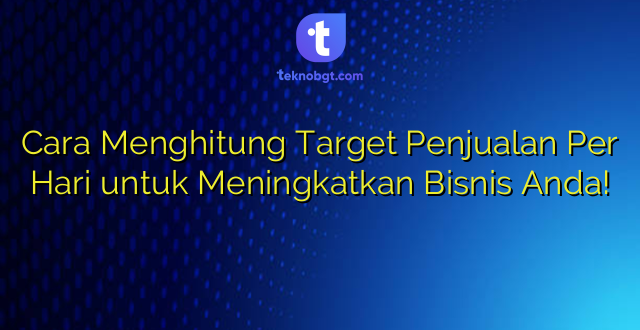 Cara Menghitung Target Penjualan Per Hari untuk Meningkatkan Bisnis Anda!