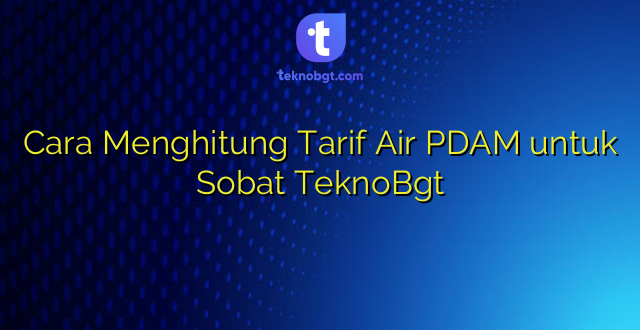 Cara Menghitung Tarif Air PDAM untuk Sobat TeknoBgt