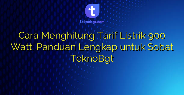 Cara Menghitung Tarif Listrik 900 Watt: Panduan Lengkap untuk Sobat TeknoBgt