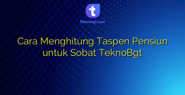 Cara Menghitung Taspen Pensiun untuk Sobat TeknoBgt