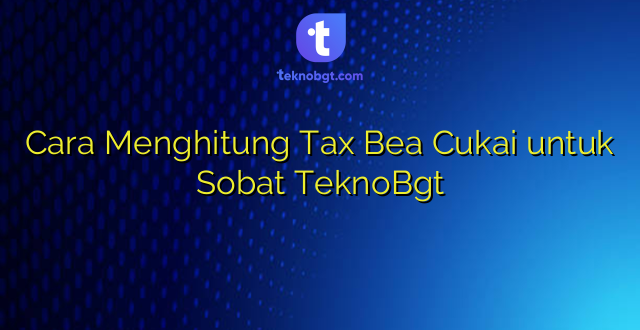 Cara Menghitung Tax Bea Cukai untuk Sobat TeknoBgt