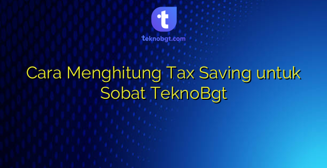 Cara Menghitung Tax Saving untuk Sobat TeknoBgt