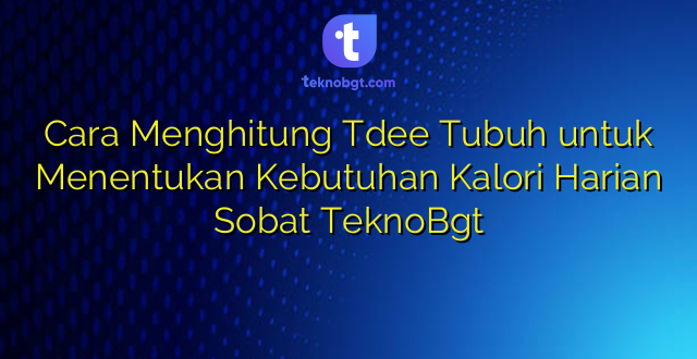 Cara Menghitung Tdee Tubuh untuk Menentukan Kebutuhan Kalori Harian Sobat TeknoBgt