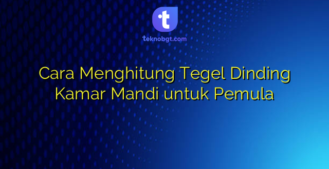 Cara Menghitung Tegel Dinding Kamar Mandi untuk Pemula