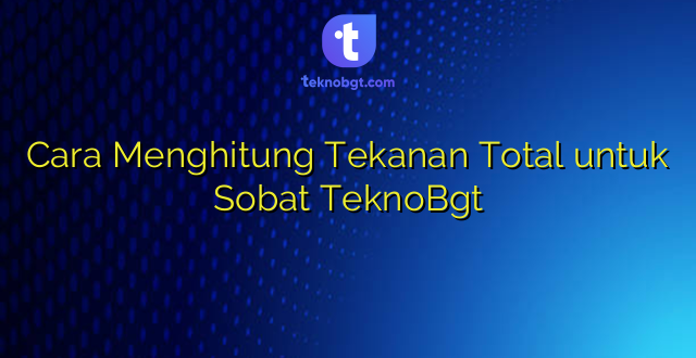 Cara Menghitung Tekanan Total untuk Sobat TeknoBgt