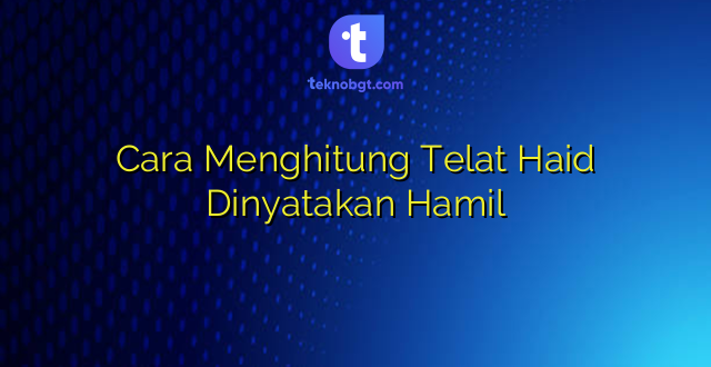 Cara Menghitung Telat Haid Dinyatakan Hamil
