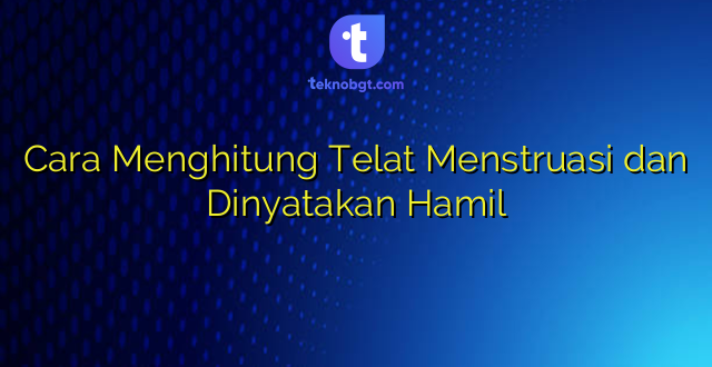 Cara Menghitung Telat Menstruasi dan Dinyatakan Hamil