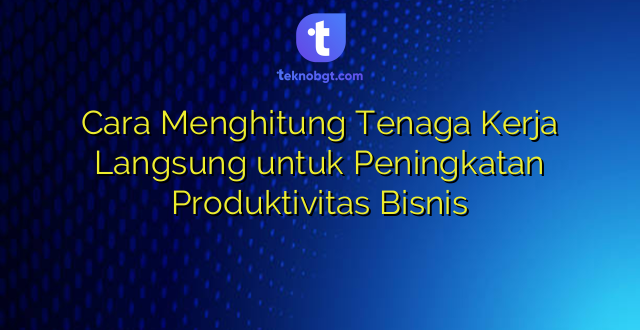 Cara Menghitung Tenaga Kerja Langsung untuk Peningkatan Produktivitas Bisnis
