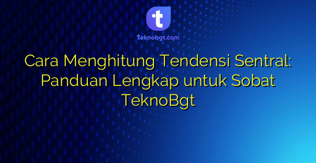 Cara Menghitung Tendensi Sentral: Panduan Lengkap untuk Sobat TeknoBgt