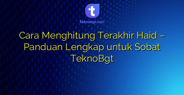 Cara Menghitung Terakhir Haid – Panduan Lengkap untuk Sobat TeknoBgt