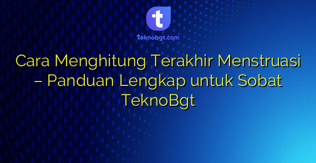 Cara Menghitung Terakhir Menstruasi – Panduan Lengkap untuk Sobat TeknoBgt