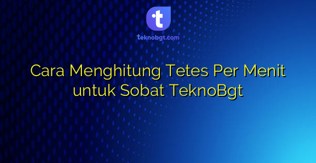 Cara Menghitung Tetes Per Menit untuk Sobat TeknoBgt