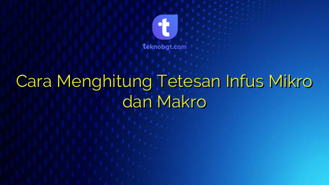 Cara Menghitung Tetesan Infus Mikro dan Makro – TEKNO BANGET