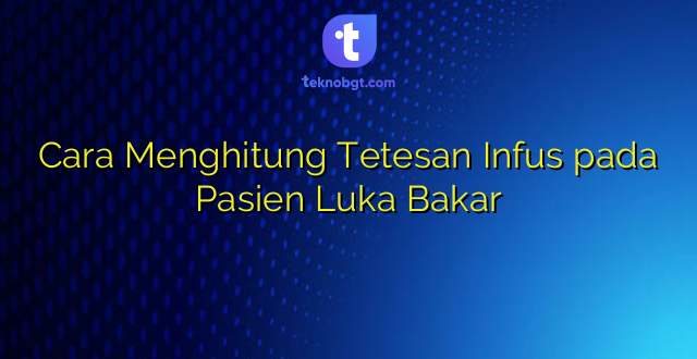 Cara Menghitung Tetesan Infus pada Pasien Luka Bakar