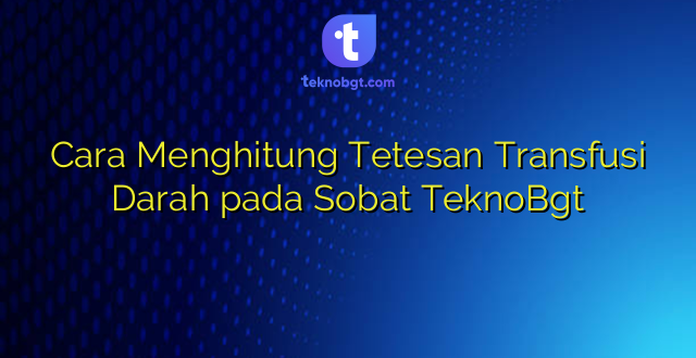 Cara Menghitung Tetesan Transfusi Darah pada Sobat TeknoBgt