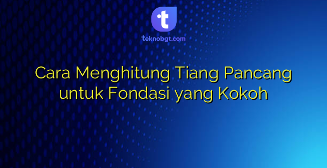 Cara Menghitung Tiang Pancang untuk Fondasi yang Kokoh
