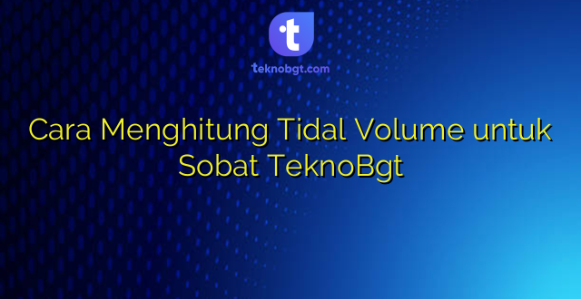 Cara Menghitung Tidal Volume untuk Sobat TeknoBgt