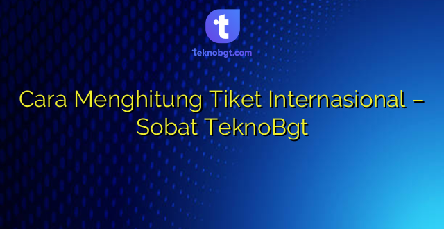 Cara Menghitung Tiket Internasional – Sobat TeknoBgt