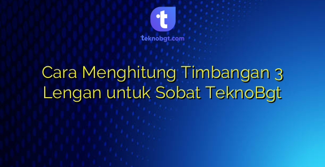 Cara Menghitung Timbangan 3 Lengan untuk Sobat TeknoBgt