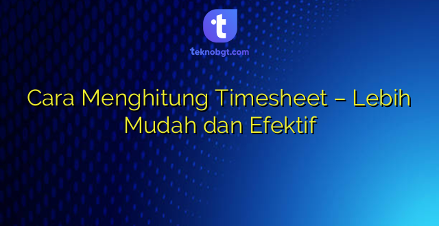 Cara Menghitung Timesheet – Lebih Mudah dan Efektif