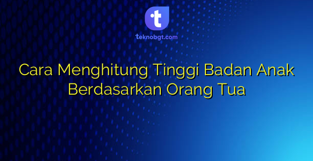 Cara Menghitung Tinggi Badan Anak Berdasarkan Orang Tua