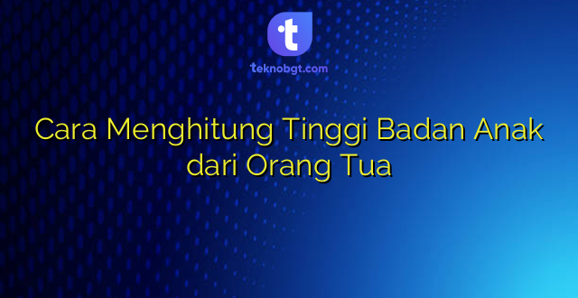 Cara Menghitung Tinggi Badan Anak dari Orang Tua