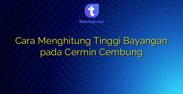 Cara Menghitung Tinggi Bayangan pada Cermin Cembung
