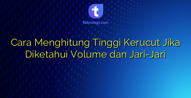 Cara Menghitung Tinggi Kerucut Jika Diketahui Volume dan Jari-Jari