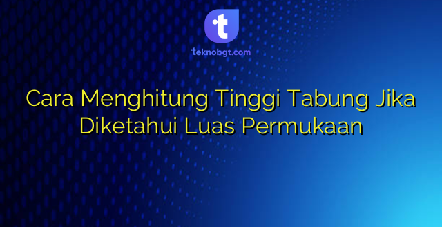 Cara Menghitung Tinggi Tabung Jika Diketahui Luas Permukaan