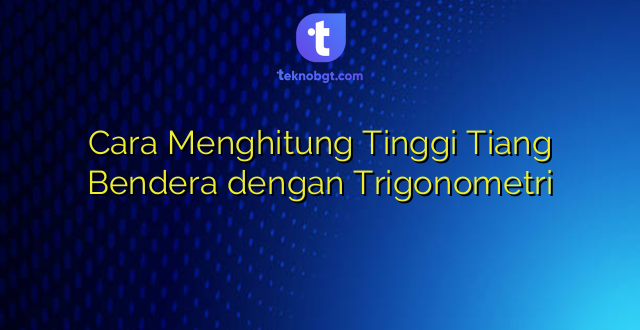 Cara Menghitung Tinggi Tiang Bendera dengan Trigonometri