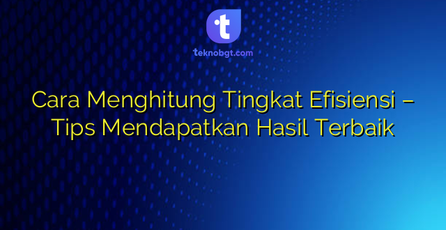 Cara Menghitung Tingkat Efisiensi – Tips Mendapatkan Hasil Terbaik