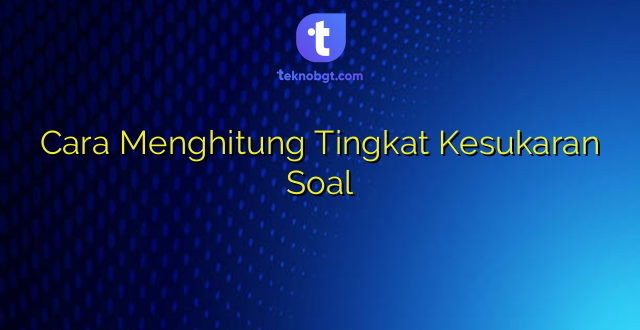 Cara Menghitung Tingkat Kesukaran Soal